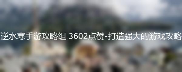 逆水寒手游攻略组 3602点赞-打造强大的游戏攻略