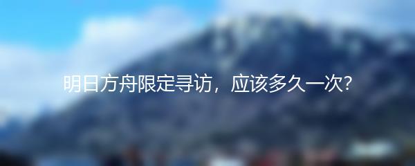 明日方舟限定寻访，应该多久一次？