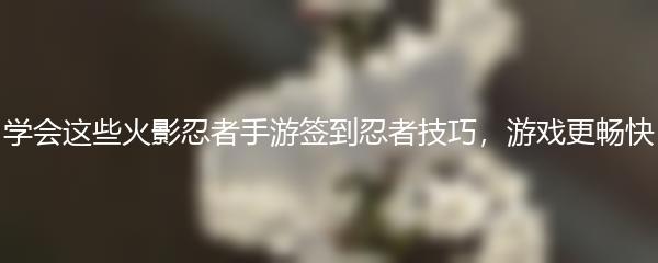 学会这些火影忍者手游签到忍者技巧，游戏更畅快