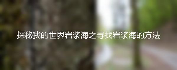 探秘我的世界岩浆海之寻找岩浆海的方法