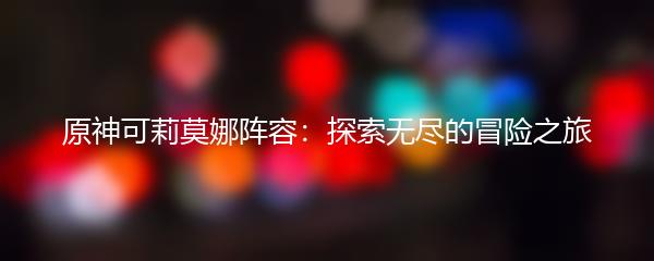 原神可莉莫娜阵容：探索无尽的冒险之旅