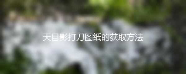 天目影打刀图纸的获取方法