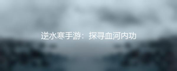 逆水寒手游：探寻血河内功