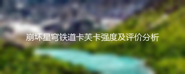 崩坏星穹铁道卡芙卡强度及评价分析