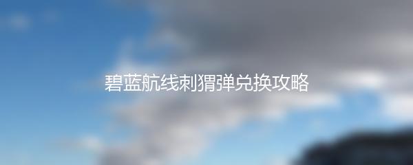 碧蓝航线刺猬弹兑换攻略