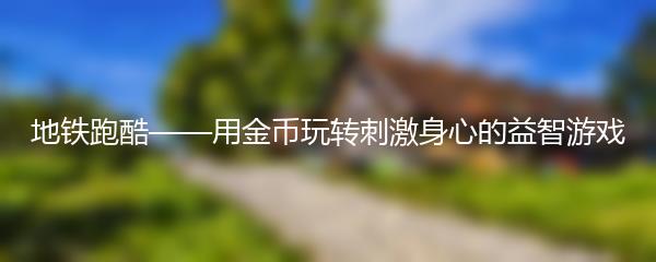 地铁跑酷——用金币玩转刺激身心的益智游戏