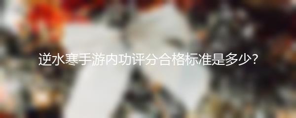 逆水寒手游内功评分合格标准是多少？