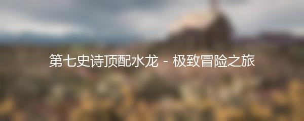 第七史诗顶配水龙 - 极致冒险之旅