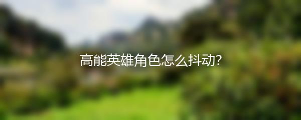 高能英雄角色怎么抖动？