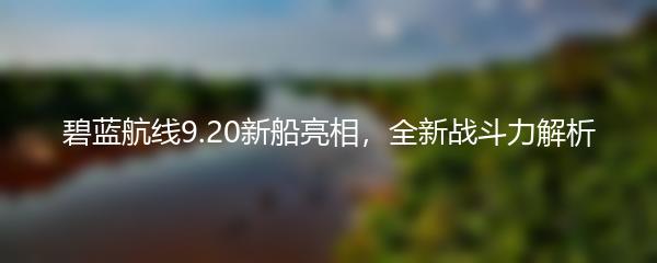 碧蓝航线9.20新船亮相，全新战斗力解析