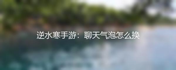 逆水寒手游：聊天气泡怎么换