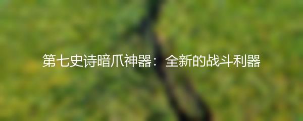 第七史诗暗爪神器：全新的战斗利器