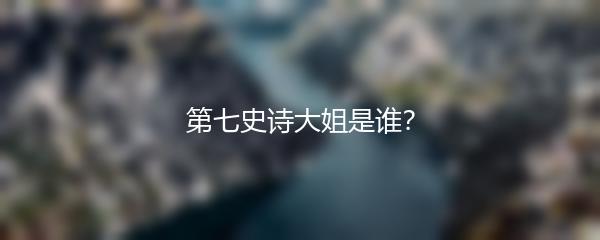 第七史诗大姐是谁？