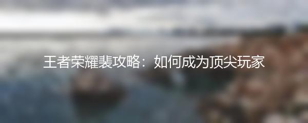 王者荣耀裴攻略：如何成为顶尖玩家