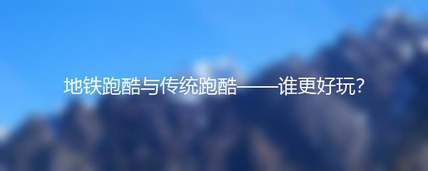 地铁跑酷与传统跑酷——谁更好玩？