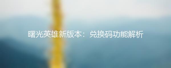 曙光英雄新版本：兑换码功能解析