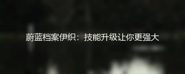 蔚蓝档案伊织：技能升级让你更强大