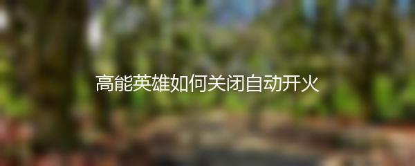 高能英雄如何关闭自动开火