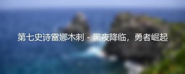 第七史诗雷娜木刺 - 黑夜降临，勇者崛起