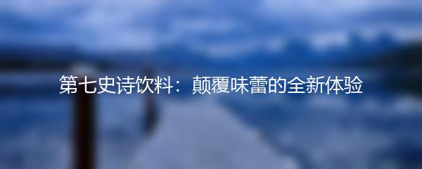 第七史诗饮料：颠覆味蕾的全新体验