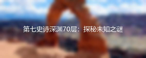 第七史诗深渊70层：探秘未知之谜