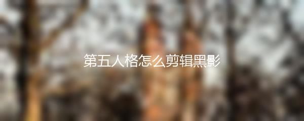 第五人格怎么剪辑黑影