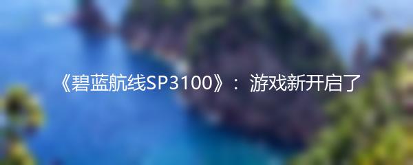 《碧蓝航线SP3100》：游戏新开启了