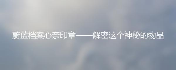 蔚蓝档案心奈印章——解密这个神秘的物品