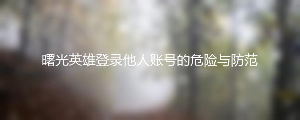 曙光英雄登录他人账号的危险与防范