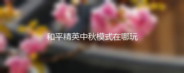 和平精英中秋模式在哪玩