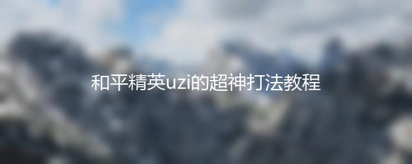 和平精英uzi的超神打法教程