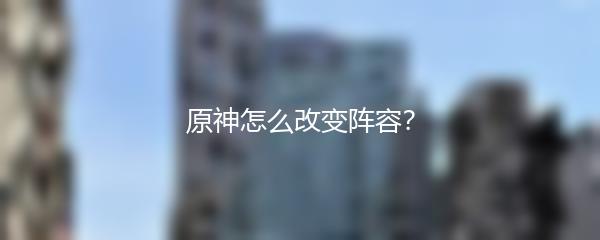 原神怎么改变阵容？