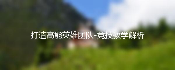 打造高能英雄团队-竞技教学解析