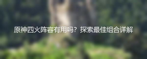 原神四火阵容有用吗？探索最佳组合详解