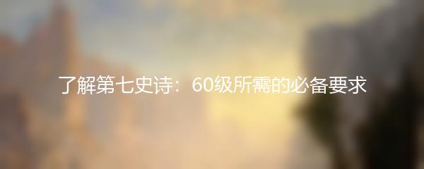 了解第七史诗：60级所需的必备要求