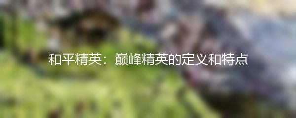 和平精英：巅峰精英的定义和特点