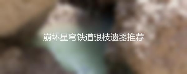 崩坏星穹铁道银枝遗器推荐