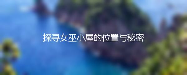 探寻女巫小屋的位置与秘密