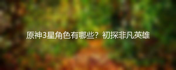 原神3星角色有哪些？初探非凡英雄