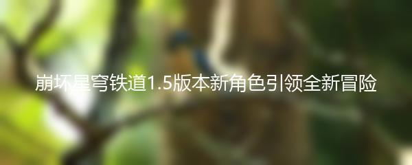 崩坏星穹铁道1.5版本新角色引领全新冒险