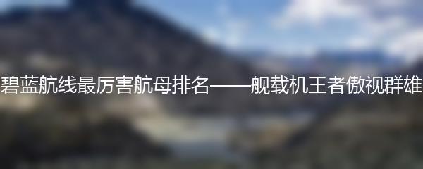 碧蓝航线最厉害航母排名——舰载机王者傲视群雄