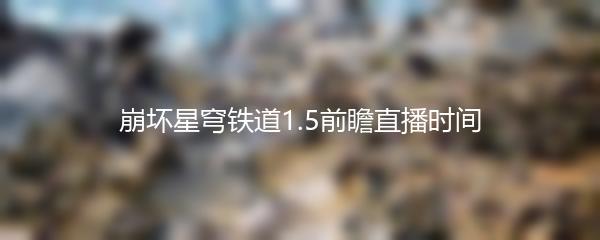 崩坏星穹铁道1.5前瞻直播时间