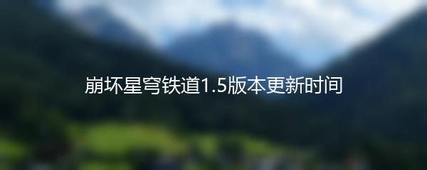 崩坏星穹铁道1.5版本更新时间