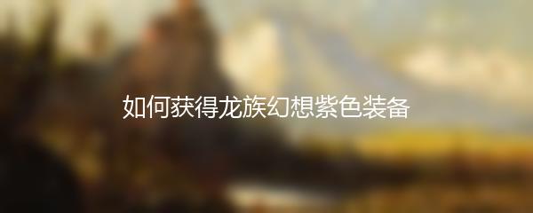 如何获得龙族幻想紫色装备