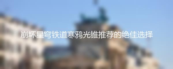 崩坏星穹铁道寒鸦光锥推荐的绝佳选择