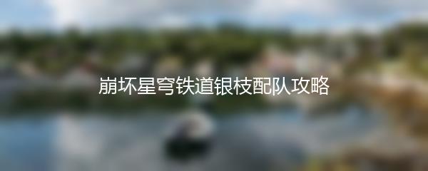 崩坏星穹铁道银枝配队攻略