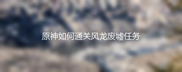 原神如何通关风龙废墟任务