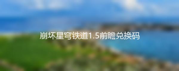 崩坏星穹铁道1.5前瞻兑换码