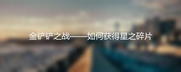 金铲铲之战——如何获得星之碎片