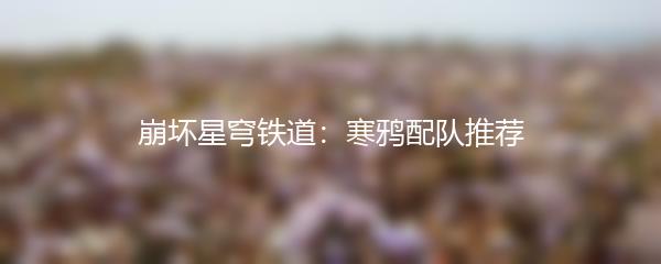 崩坏星穹铁道：寒鸦配队推荐